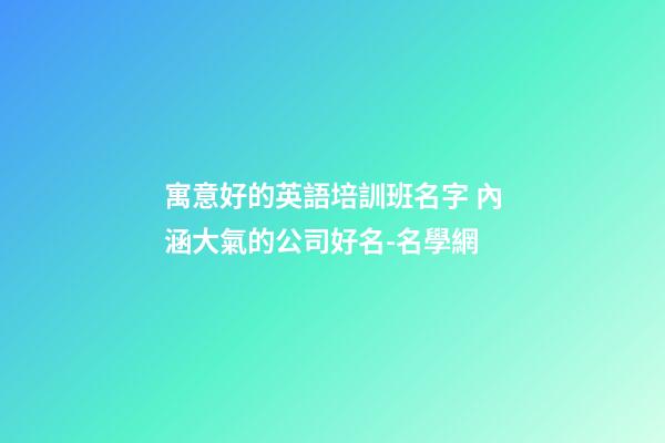 寓意好的英語培訓班名字 內涵大氣的公司好名-名學網-第1張-公司起名-玄機派